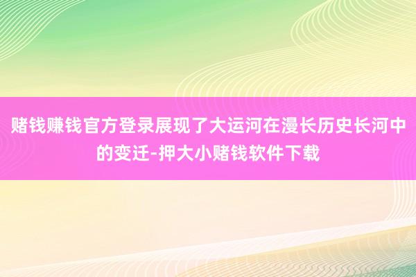 赌钱赚钱官方登录展现了大运河在漫长历史长河中的变迁-押大小赌钱软件下载