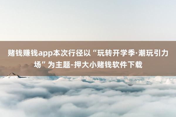 赌钱赚钱app本次行径以“玩转开学季·潮玩引力场”为主题-押大小赌钱软件下载