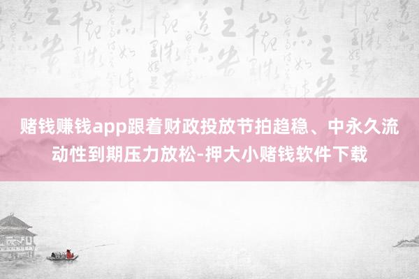 赌钱赚钱app跟着财政投放节拍趋稳、中永久流动性到期压力放松-押大小赌钱软件下载