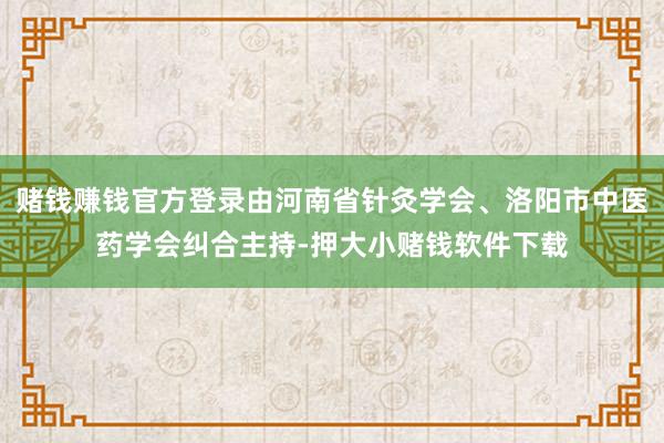 赌钱赚钱官方登录由河南省针灸学会、洛阳市中医药学会纠合主持-押大小赌钱软件下载