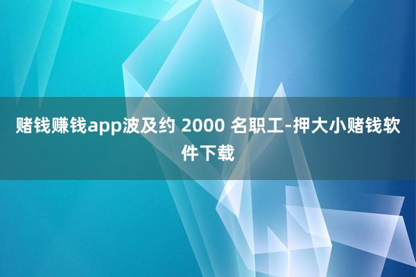 赌钱赚钱app波及约 2000 名职工-押大小赌钱软件下载