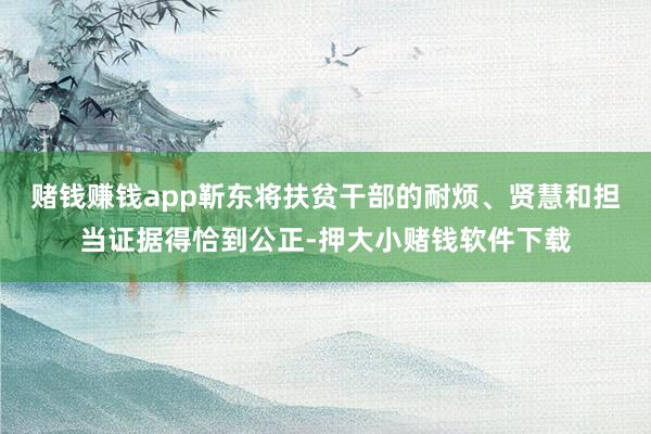 赌钱赚钱app靳东将扶贫干部的耐烦、贤慧和担当证据得恰到公正-押大小赌钱软件下载