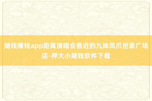 赌钱赚钱app距离演唱会最近的九妹凤爪世豪广场店-押大小赌钱软件下载