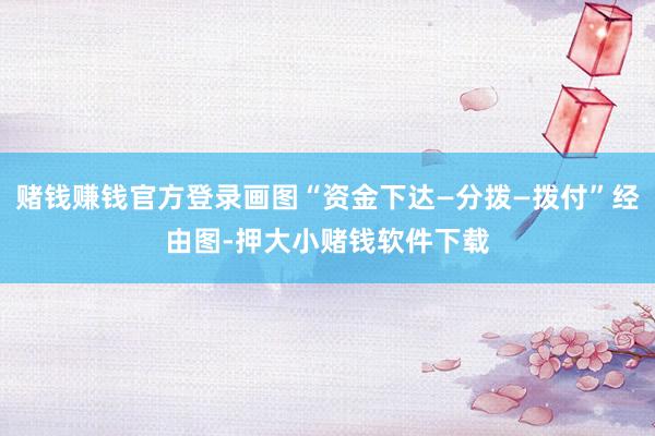 赌钱赚钱官方登录画图“资金下达—分拨—拨付”经由图-押大小赌钱软件下载