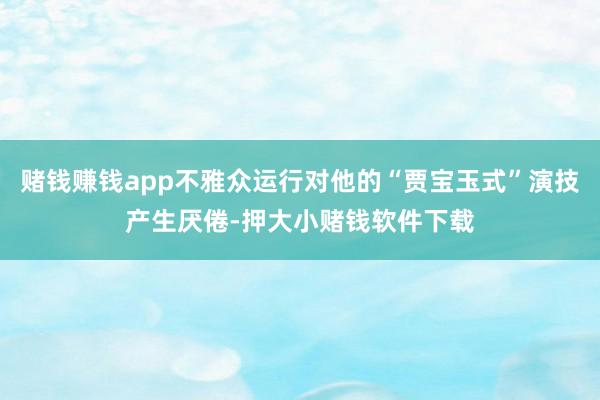 赌钱赚钱app不雅众运行对他的“贾宝玉式”演技产生厌倦-押大小赌钱软件下载