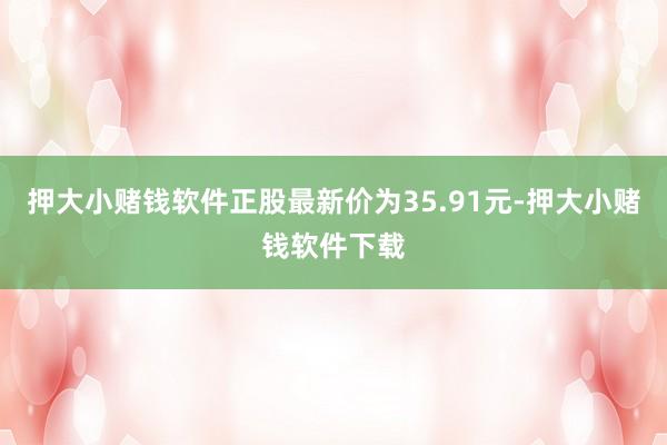 押大小赌钱软件正股最新价为35.91元-押大小赌钱软件下载