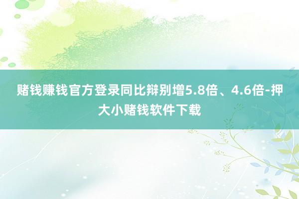 赌钱赚钱官方登录同比辩别增5.8倍、4.6倍-押大小赌钱软件下载