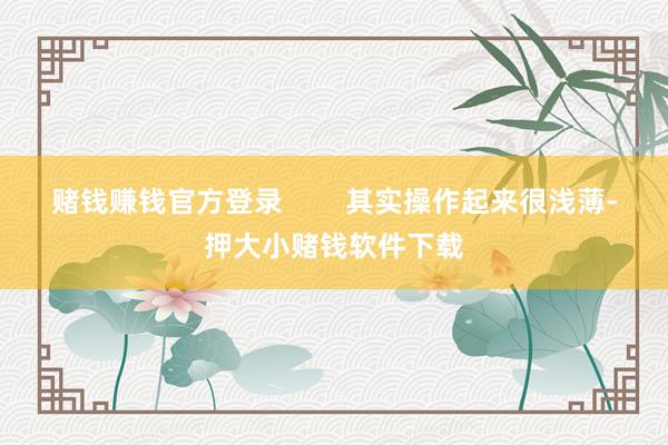 赌钱赚钱官方登录 其实操作起来很浅薄-押大小赌钱软件下载