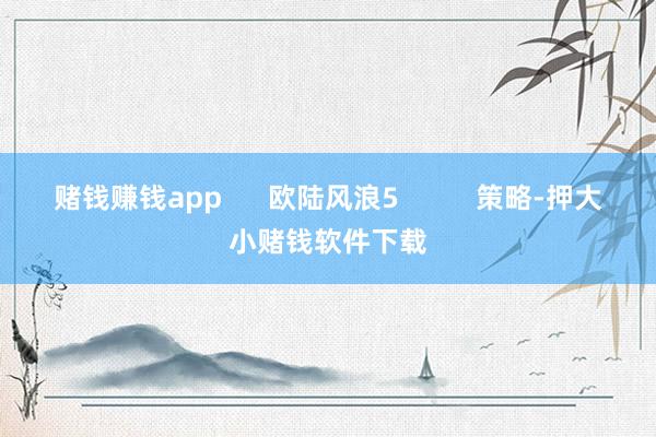 赌钱赚钱app 欧陆风浪5 策略-押大小赌钱软件下载