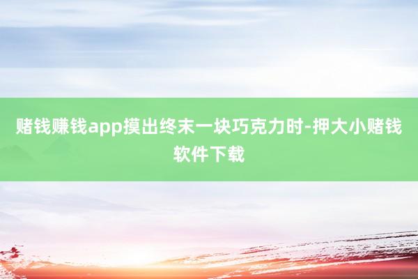 赌钱赚钱app摸出终末一块巧克力时-押大小赌钱软件下载