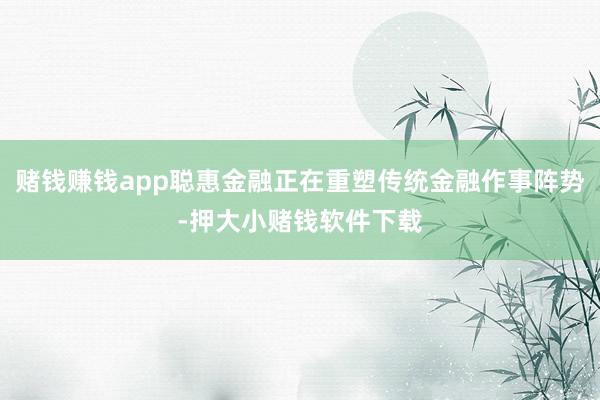 赌钱赚钱app聪惠金融正在重塑传统金融作事阵势-押大小赌钱软件下载