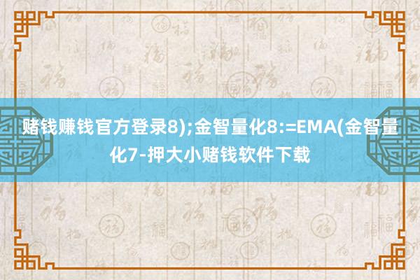 赌钱赚钱官方登录8);金智量化8:=EMA(金智量化7-押大小赌钱软件下载