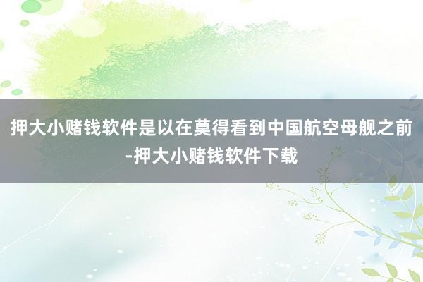 押大小赌钱软件是以在莫得看到中国航空母舰之前-押大小赌钱软件下载