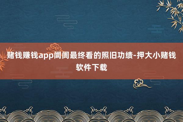 赌钱赚钱app阛阓最终看的照旧功绩-押大小赌钱软件下载