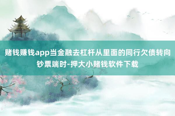 赌钱赚钱app当金融去杠杆从里面的同行欠债转向钞票端时-押大小赌钱软件下载