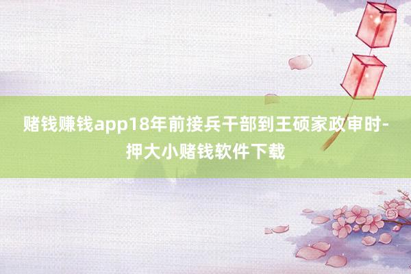 赌钱赚钱app18年前接兵干部到王硕家政审时-押大小赌钱软件下载