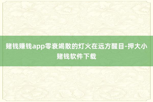 赌钱赚钱app零衰竭散的灯火在远方醒目-押大小赌钱软件下载