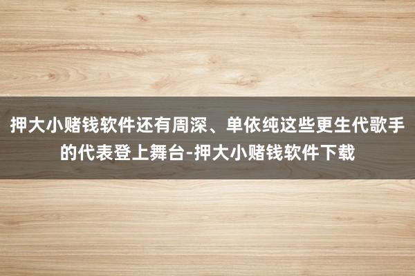 押大小赌钱软件还有周深、单依纯这些更生代歌手的代表登上舞台-押大小赌钱软件下载