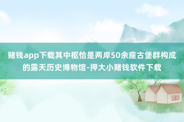 赌钱app下载其中枢恰是两岸50余座古堡群构成的露天历史博物馆-押大小赌钱软件下载