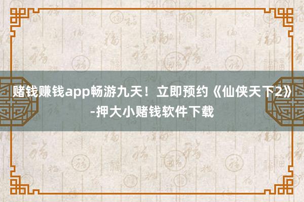 赌钱赚钱app畅游九天!立即预约《仙侠天下2》-押大小赌钱软件下载