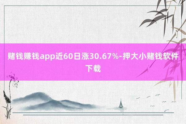 赌钱赚钱app近60日涨30.67%-押大小赌钱软件下载