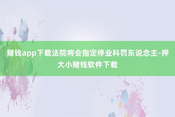 赌钱app下载法院将会指定停业科罚东说念主-押大小赌钱软件下载