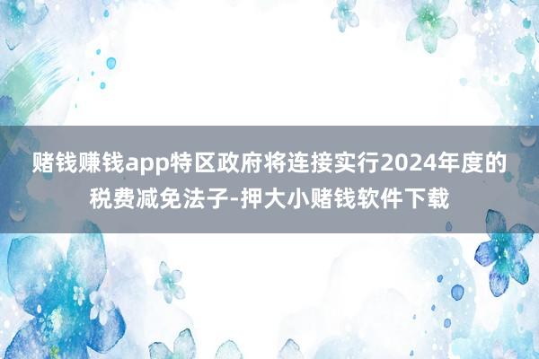赌钱赚钱app特区政府将连接实行2024年度的税费减免法子-押大小赌钱软件下载