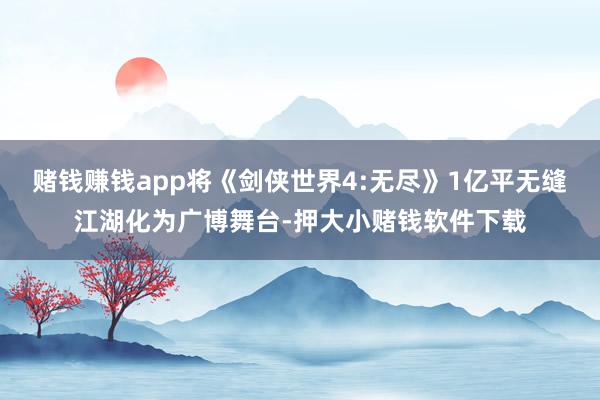 赌钱赚钱app将《剑侠世界4:无尽》1亿平无缝江湖化为广博舞台-押大小赌钱软件下载