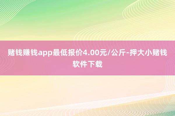 赌钱赚钱app最低报价4.00元/公斤-押大小赌钱软件下载