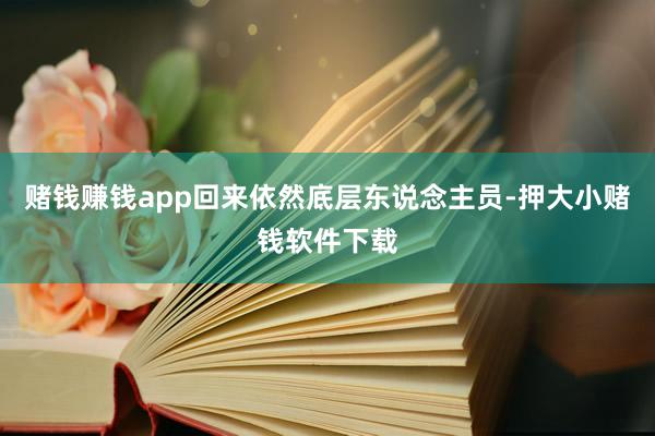 赌钱赚钱app回来依然底层东说念主员-押大小赌钱软件下载