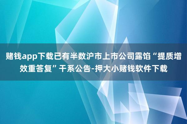 赌钱app下载已有半数沪市上市公司露馅“提质增效重答复”干系公告-押大小赌钱软件下载