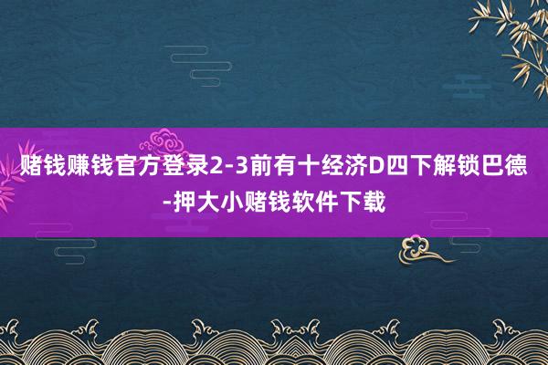 赌钱赚钱官方登录2-3前有十经济D四下解锁巴德-押大小赌钱软件下载