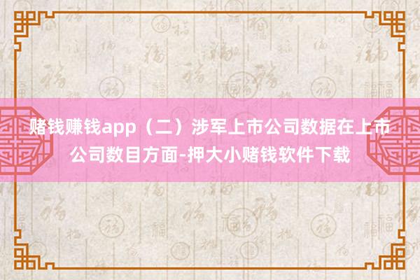 赌钱赚钱app (二)涉军上市公司数据 在上市公司数目方面-押大小赌钱软件下载