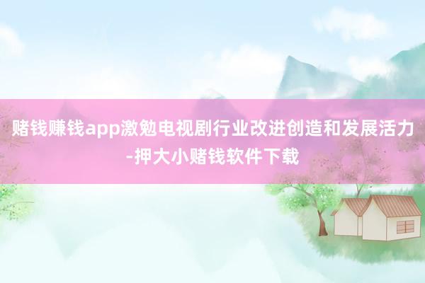 赌钱赚钱app激勉电视剧行业改进创造和发展活力-押大小赌钱软件下载
