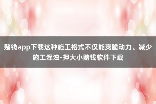 赌钱app下载这种施工格式不仅能爽脆动力、减少施工浑浊-押大小赌钱软件下载