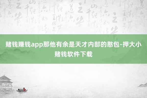 赌钱赚钱app那他有余是天才内部的憨包-押大小赌钱软件下载