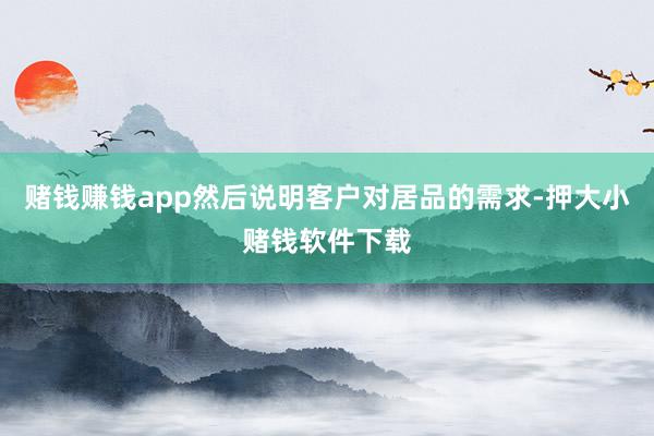 赌钱赚钱app然后说明客户对居品的需求-押大小赌钱软件下载