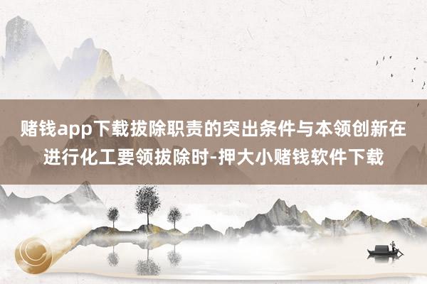 赌钱app下载拔除职责的突出条件与本领创新在进行化工要领拔除时-押大小赌钱软件下载