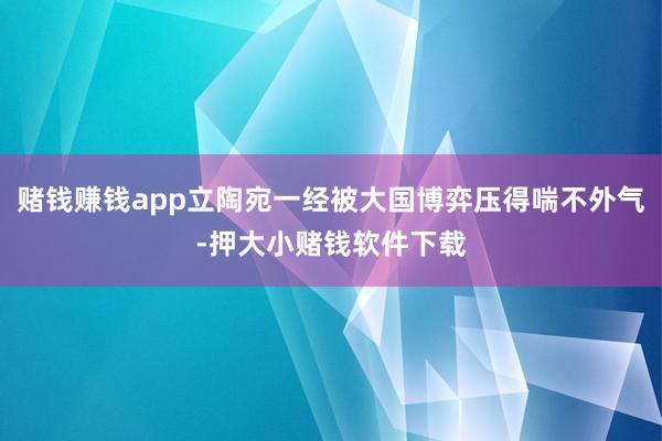 赌钱赚钱app立陶宛一经被大国博弈压得喘不外气-押大小赌钱软件下载