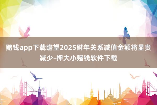 赌钱app下载瞻望2025财年关系减值金额将显贵减少-押大小赌钱软件下载