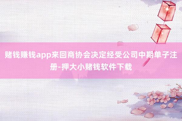 赌钱赚钱app来回商协会决定经受公司中期单子注册-押大小赌钱软件下载
