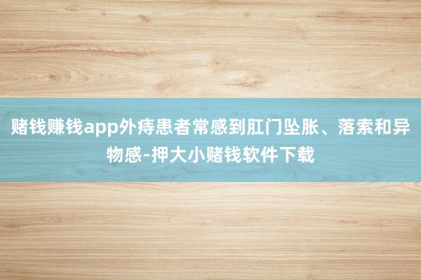 赌钱赚钱app外痔患者常感到肛门坠胀、落索和异物感-押大小赌钱软件下载