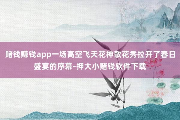 赌钱赚钱app一场高空飞天花神散花秀拉开了春日盛宴的序幕-押大小赌钱软件下载