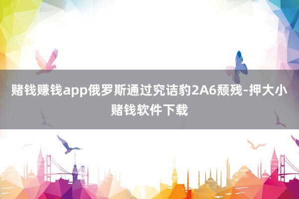 赌钱赚钱app俄罗斯通过究诘豹2A6颓残-押大小赌钱软件下载