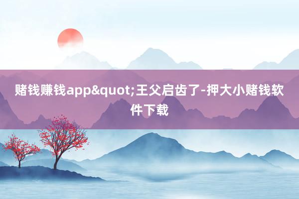 赌钱赚钱app"王父启齿了-押大小赌钱软件下载