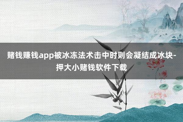 赌钱赚钱app被冰冻法术击中时则会凝结成冰块-押大小赌钱软件下载