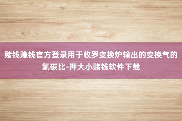 赌钱赚钱官方登录用于收罗变换炉输出的变换气的氢碳比-押大小赌钱软件下载