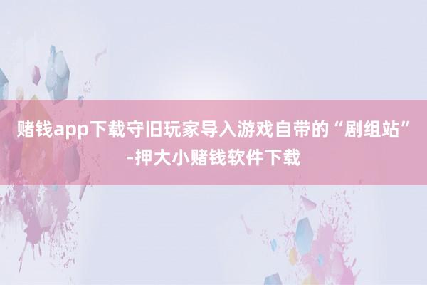 赌钱app下载守旧玩家导入游戏自带的“剧组站”-押大小赌钱软件下载