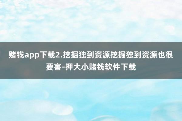 赌钱app下载2.挖掘独到资源挖掘独到资源也很要害-押大小赌钱软件下载