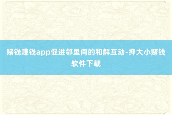 赌钱赚钱app促进邻里间的和解互动-押大小赌钱软件下载